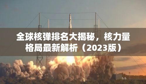 全球核弹排名大揭秘，核力量格局最新解析（2023版）