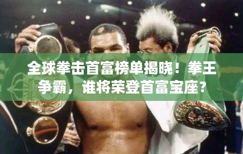 全球拳击首富榜单揭晓！拳王争霸，谁将荣登首富宝座？