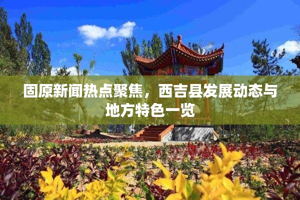 固原新闻热点聚焦，西吉县发展动态与地方特色一览
