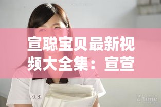 宣聪宝贝最新视频大全集：宣萱个人资料简介情感问题 