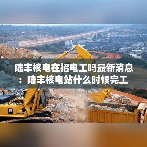 陆丰核电在招电工吗最新消息：陆丰核电站什么时候完工 