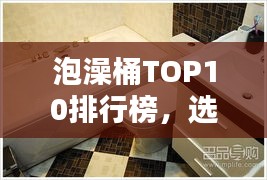泡澡桶TOP10排行榜，选购指南助你享受最佳泡澡体验