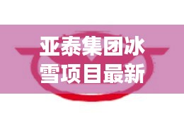 亚泰集团冰雪项目最新消息：亚泰集团股份 