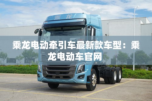 乘龙电动牵引车最新款车型：乘龙电动车官网 