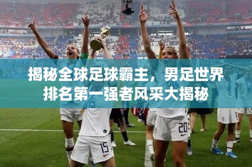 揭秘全球足球霸主，男足世界排名第一强者风采大揭秘
