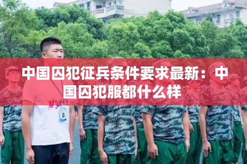中国囚犯征兵条件要求最新：中国囚犯服都什么样 