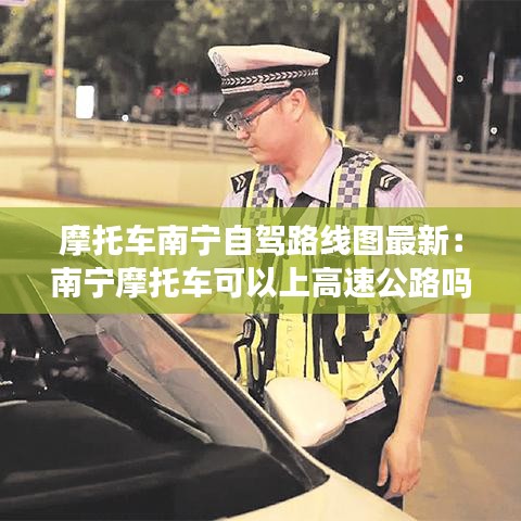 摩托车南宁自驾路线图最新：南宁摩托车可以上高速公路吗 