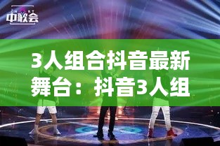 3人组合抖音最新舞台：抖音3人组合名字 