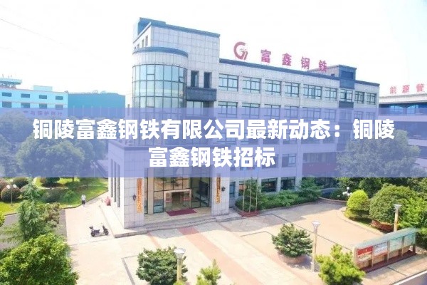 铜陵富鑫钢铁有限公司最新动态：铜陵富鑫钢铁招标 