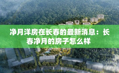 净月洋房在长春的最新消息：长春净月的房子怎么样 