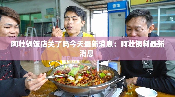 阿壮锅饭店关了吗今天最新消息：阿壮锅判最新消息 