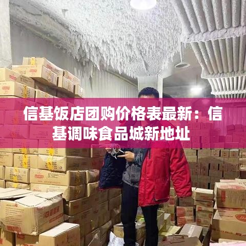 信基饭店团购价格表最新：信基调味食品城新地址 