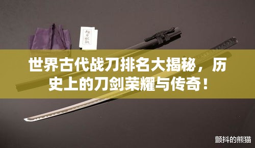 世界古代战刀排名大揭秘，历史上的刀剑荣耀与传奇！
