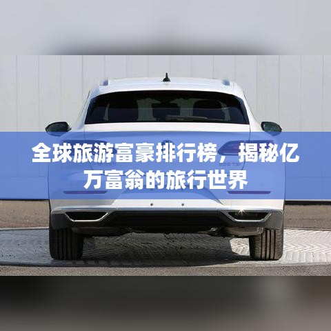 全球旅游富豪排行榜，揭秘亿万富翁的旅行世界