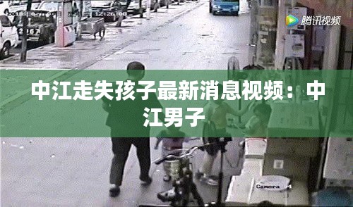 中江走失孩子最新消息视频：中江男子 