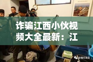 诈骗江西小伙视频大全最新：江西诈骗团伙落网2019 