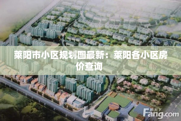 莱阳市小区规划图最新：莱阳各小区房价查询 