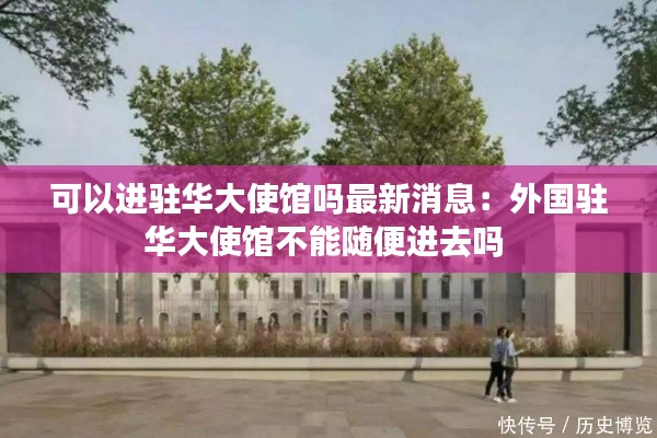 可以进驻华大使馆吗最新消息：外国驻华大使馆不能随便进去吗 