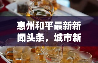 惠州和平最新新闻头条，城市新面貌与发展动态速览