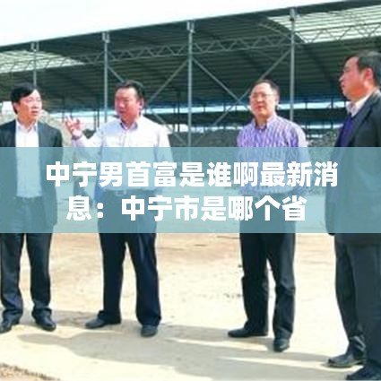 中宁男首富是谁啊最新消息：中宁市是哪个省 