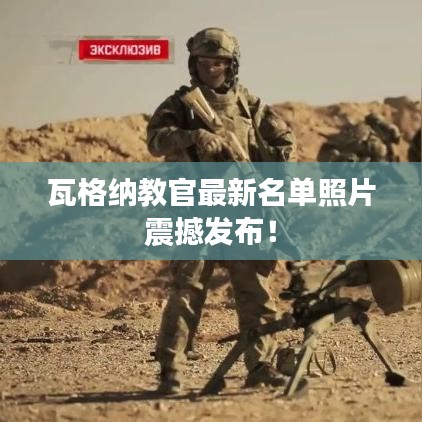 瓦格纳教官最新名单照片震撼发布！