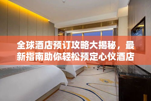 全球酒店预订攻略大揭秘，最新指南助你轻松预定心仪酒店！