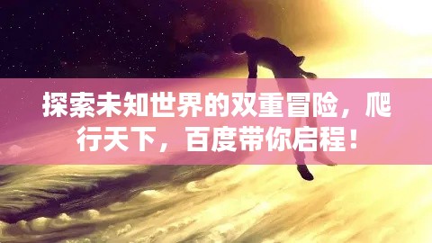 探索未知世界的双重冒险，爬行天下，百度带你启程！