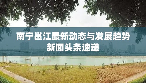 南宁邕江最新动态与发展趋势新闻头条速递