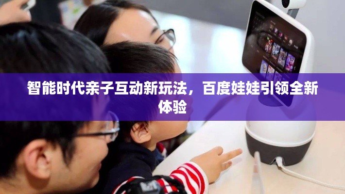 智能时代亲子互动新玩法，百度娃娃引领全新体验