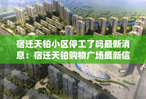 宿迁天铂小区停工了吗最新消息：宿迁天铂购物广场最新信息 