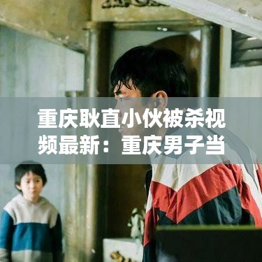 重庆耿直小伙被杀视频最新：重庆男子当街杀妻原因 