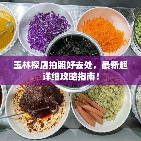 玉林探店拍照好去处，最新超详细攻略指南！