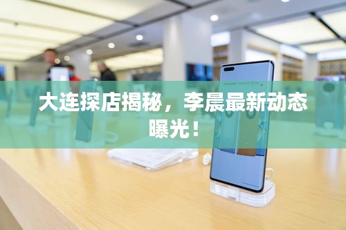 大连探店揭秘，李晨最新动态曝光！