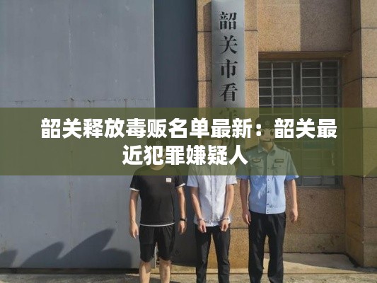 韶关释放毒贩名单最新：韶关最近犯罪嫌疑人 