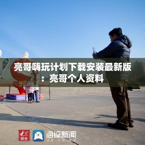 亮哥嗨玩计划下载安装最新版：亮哥个人资料 