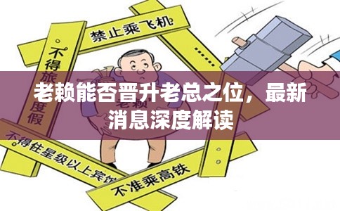 老赖能否晋升老总之位，最新消息深度解读