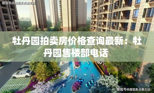 牡丹园拍卖房价格查询最新：牡丹园售楼部电话 