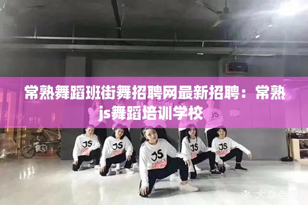 常熟舞蹈班街舞招聘网最新招聘：常熟js舞蹈培训学校 