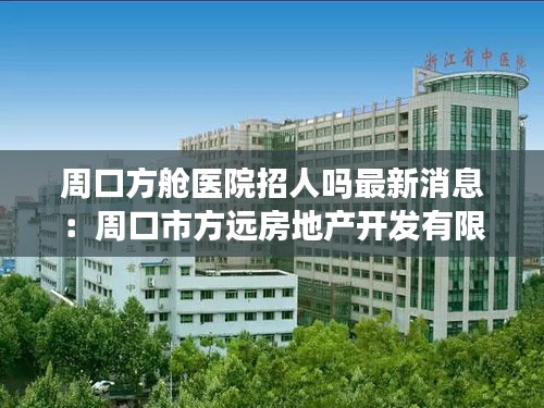 周口方舱医院招人吗最新消息：周口市方远房地产开发有限公司 