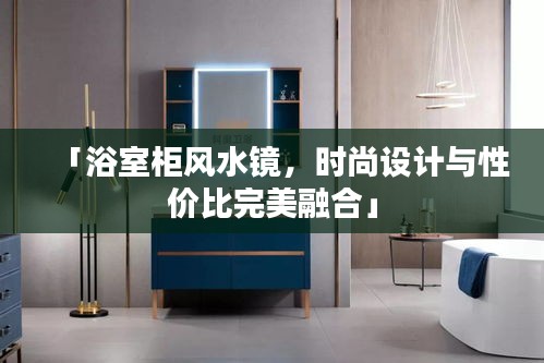 「浴室柜风水镜，时尚设计与性价比完美融合」