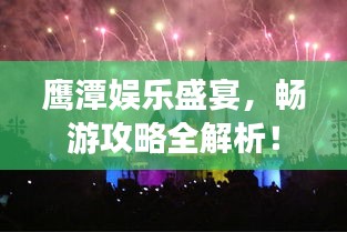 鹰潭娱乐盛宴，畅游攻略全解析！