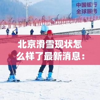 北京滑雪现状怎么样了最新消息：北京最全滑雪场汇总 