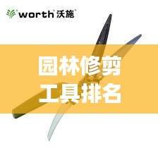 园林修剪工具排名TOP10及它们的重要性，专业解读不容错过