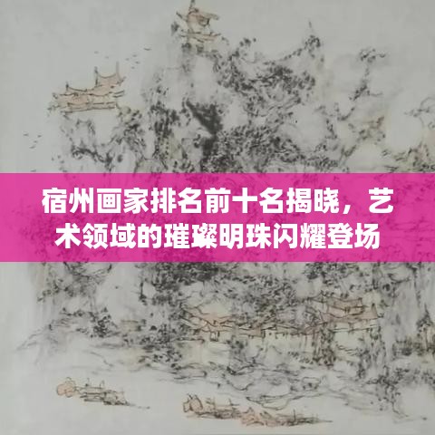 宿州画家排名前十名揭晓，艺术领域的璀璨明珠闪耀登场