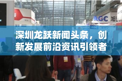 深圳龙跃新闻头条，创新发展前沿资讯引领者