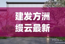 建发方洲缦云最新消息：建发manyun 