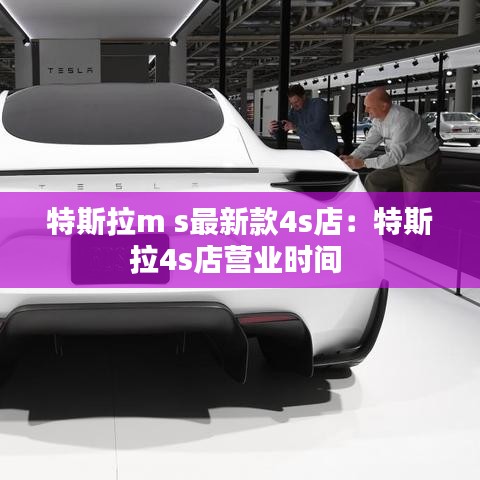 特斯拉m s最新款4s店：特斯拉4s店营业时间 