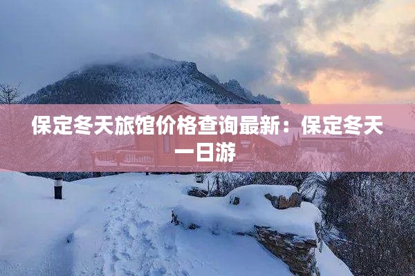 保定冬天旅馆价格查询最新：保定冬天一日游 