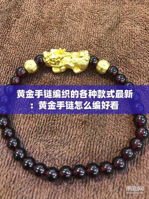 黄金手链编织的各种款式最新：黄金手链怎么编好看 