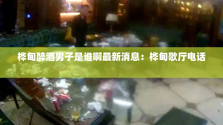 桦甸醉酒男子是谁啊最新消息：桦甸歌厅电话 